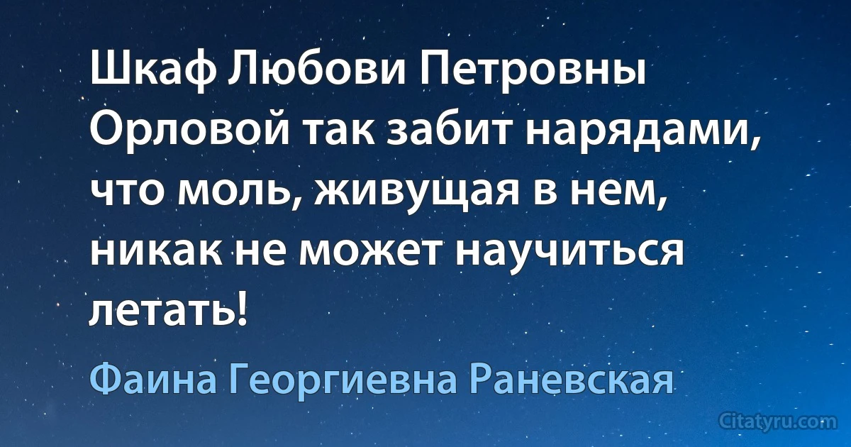 Шкаф Любови Петровны Орловой так забит нарядами, что моль, живущая в нем, никак не может научиться летать! (Фаина Георгиевна Раневская)