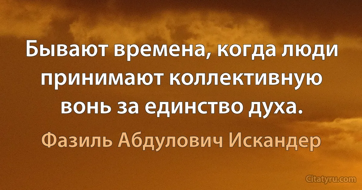 Бывают времена, когда люди принимают коллективную вонь за единство духа. (Фазиль Абдулович Искандер)