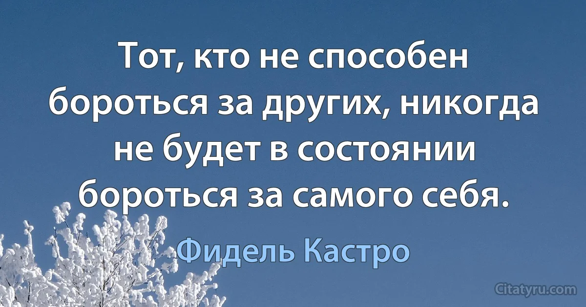 Тот, кто не способен бороться за других, никогда не будет в состоянии бороться за самого себя. (Фидель Кастро)