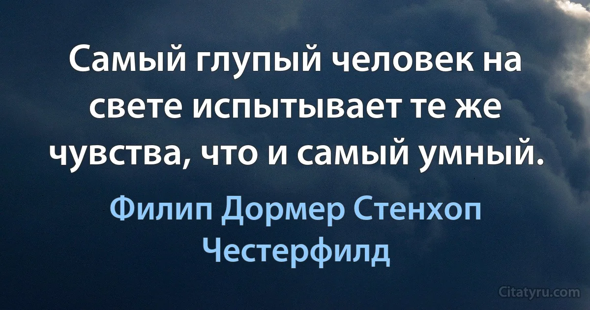 Самый глупый человек на свете испытывает те же чувства, что и самый умный. (Филип Дормер Стенхоп Честерфилд)