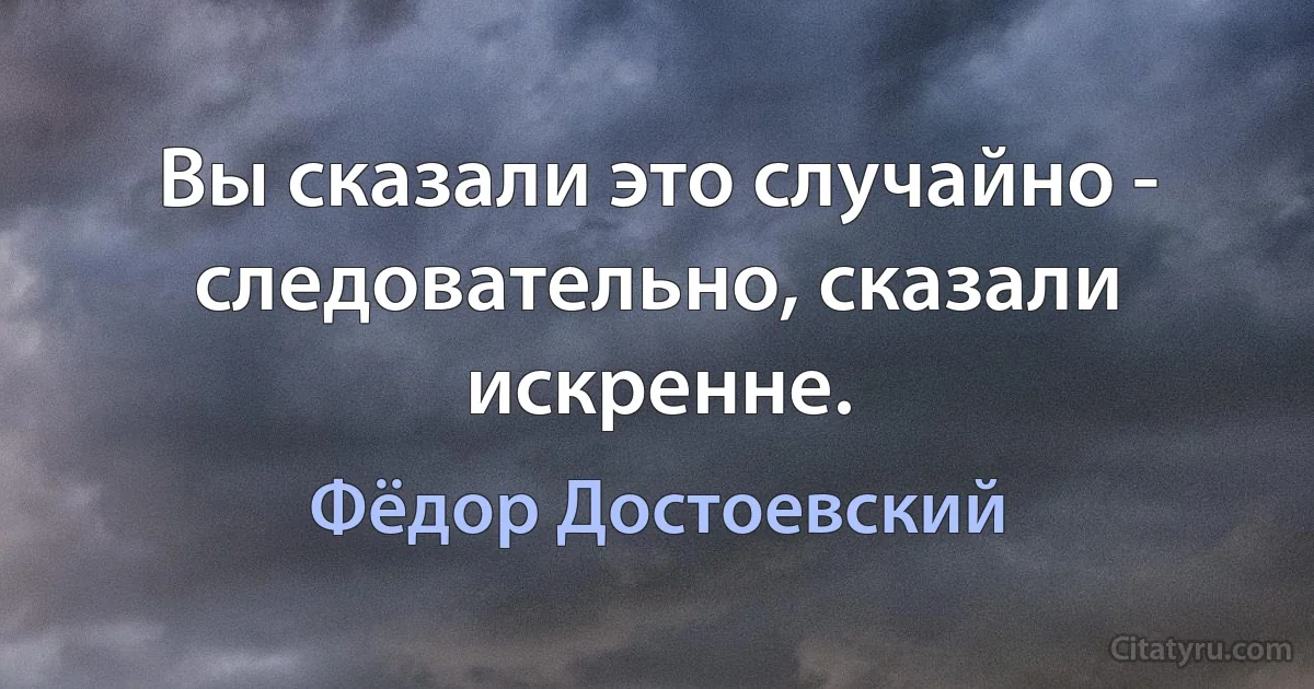 Вы сказали это случайно - следовательно, сказали искренне. (Фёдор Достоевский)