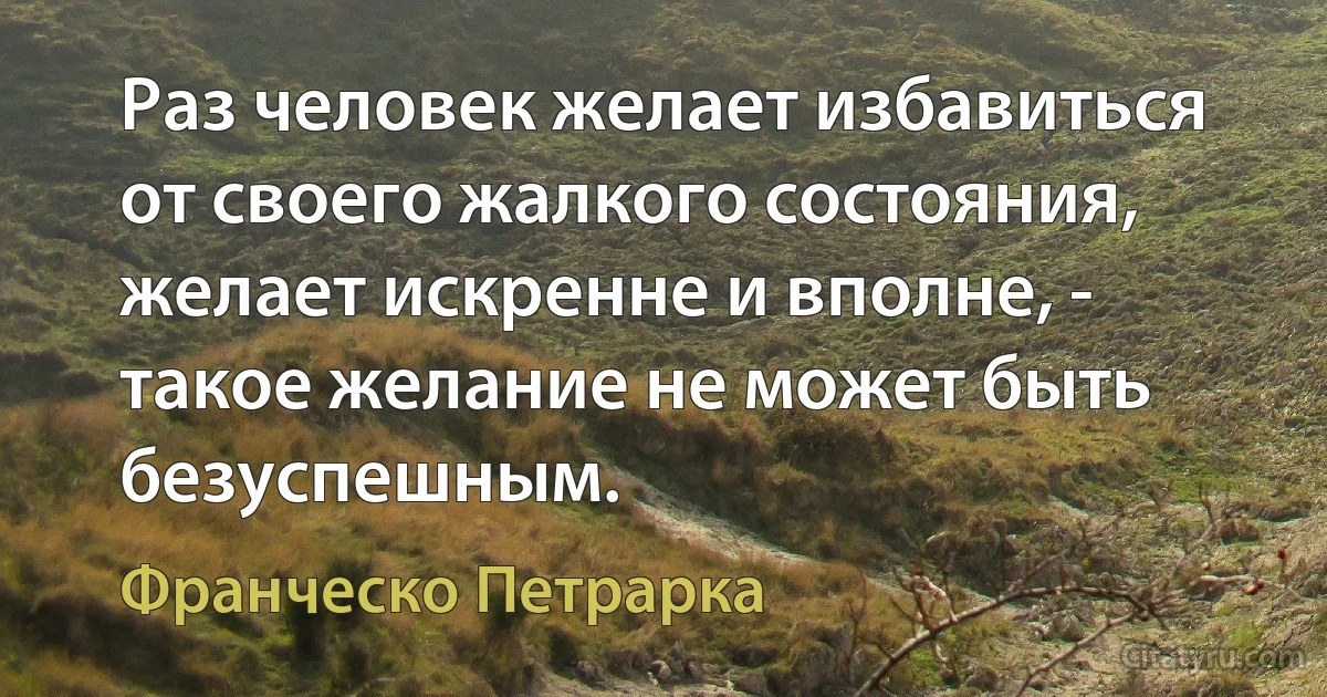 Раз человек желает избавиться от своего жалкого состояния, желает искренне и вполне, - такое желание не может быть безуспешным. (Франческо Петрарка)