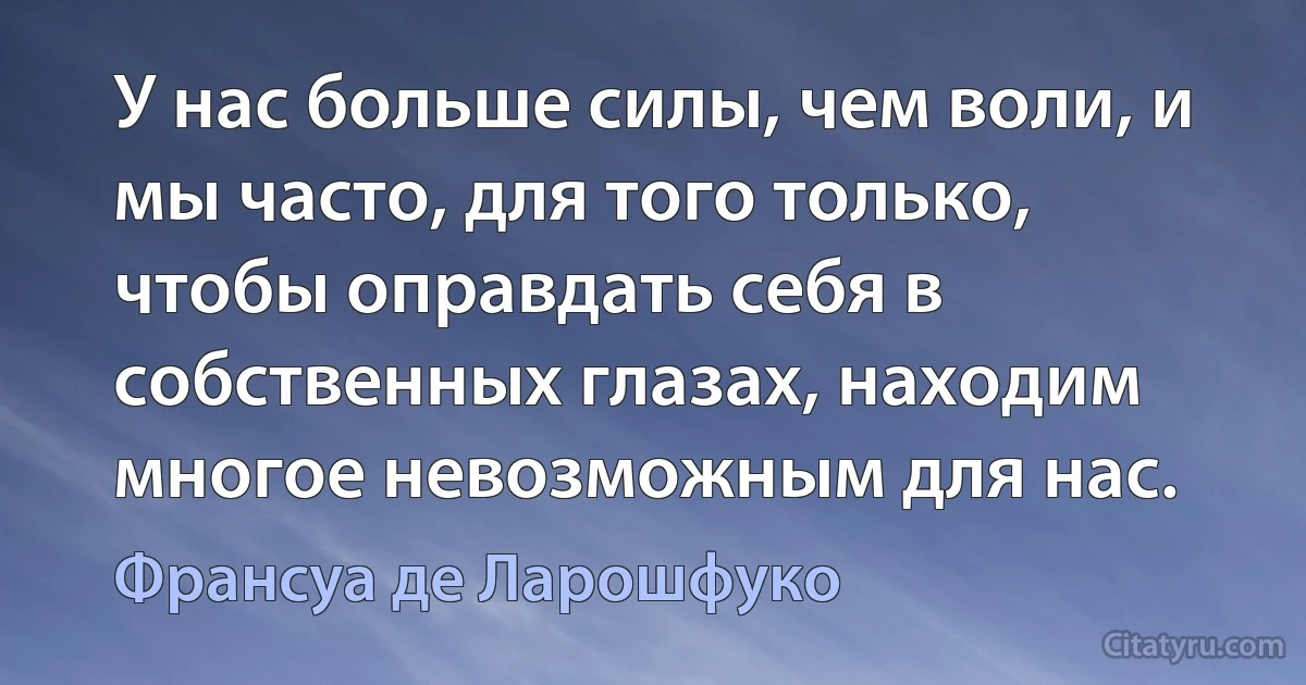 У нас больше силы, чем воли, и мы часто, для того только, чтобы оправдать себя в собственных глазах, находим многое невозможным для нас. (Франсуа де Ларошфуко)