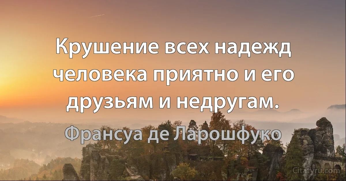 Крушение всех надежд человека приятно и его друзьям и недругам. (Франсуа де Ларошфуко)