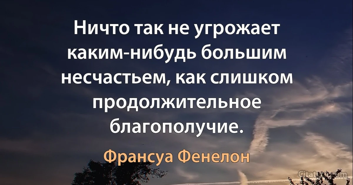 Ничто так не угрожает каким-нибудь большим несчастьем, как слишком продолжительное благополучие. (Франсуа Фенелон)