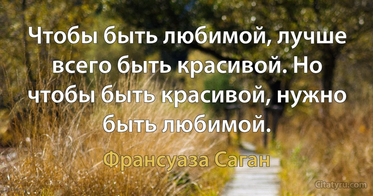 Чтобы быть любимой, лучше всего быть красивой. Но чтобы быть красивой, нужно быть любимой. (Франсуаза Саган)