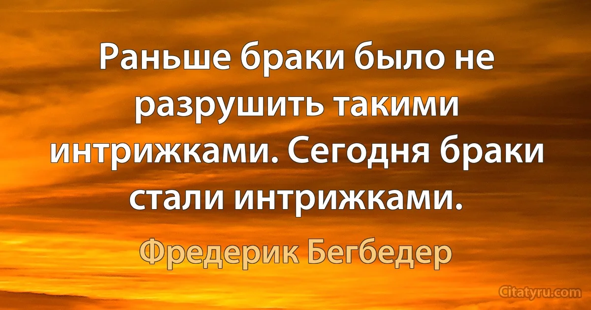 Раньше браки было не разрушить такими интрижками. Сегодня браки стали интрижками. (Фредерик Бегбедер)