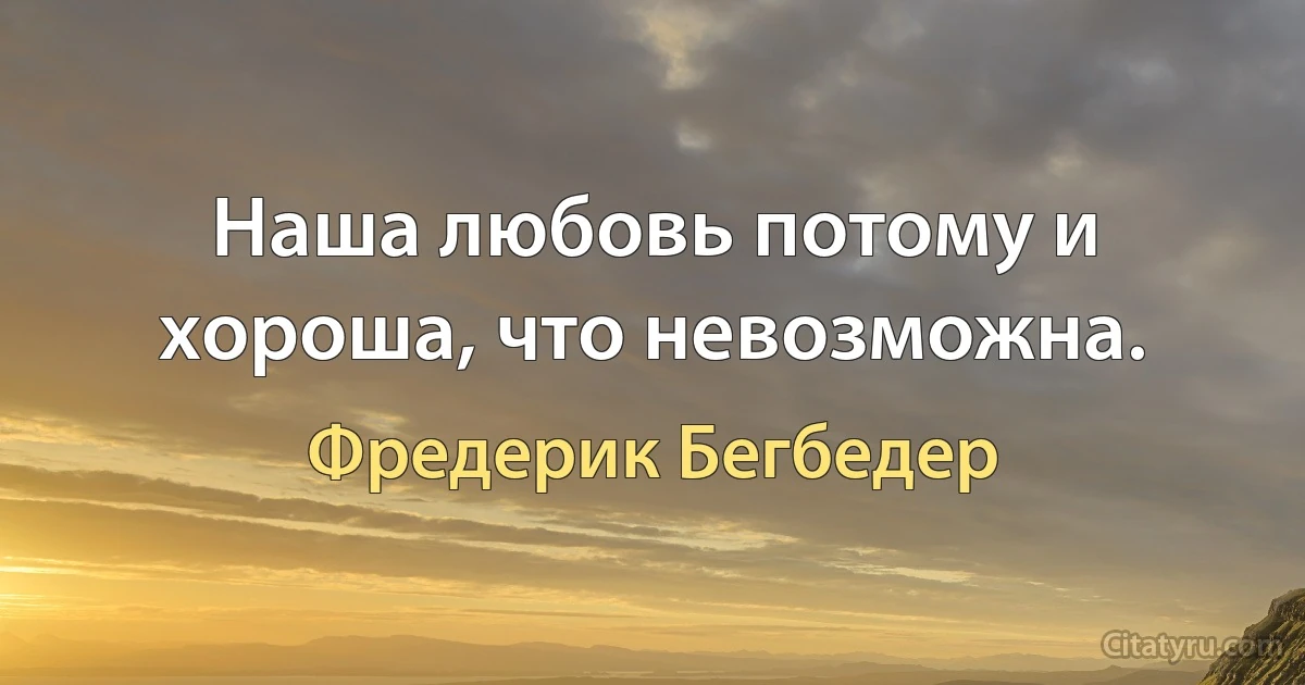 Наша любовь потому и хороша, что невозможна. (Фредерик Бегбедер)