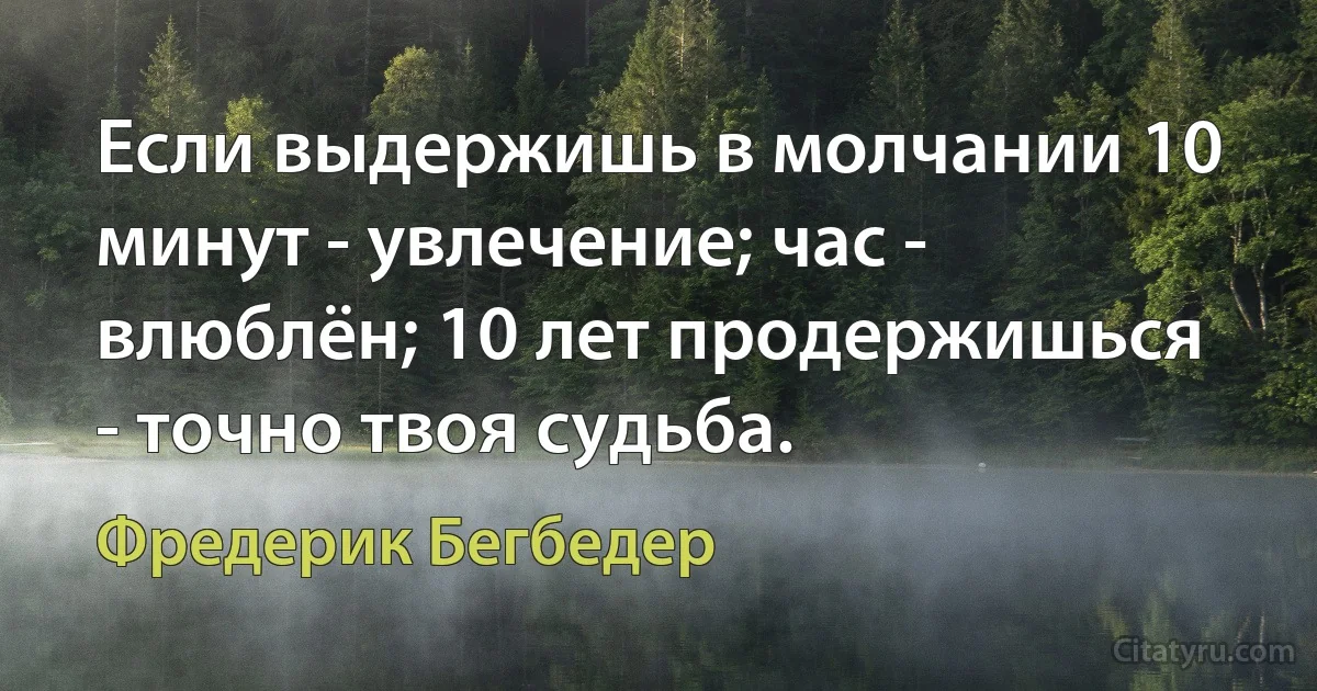 Если выдержишь в молчании 10 минут - увлечение; час - влюблён; 10 лет продержишься - точно твоя судьба. (Фредерик Бегбедер)