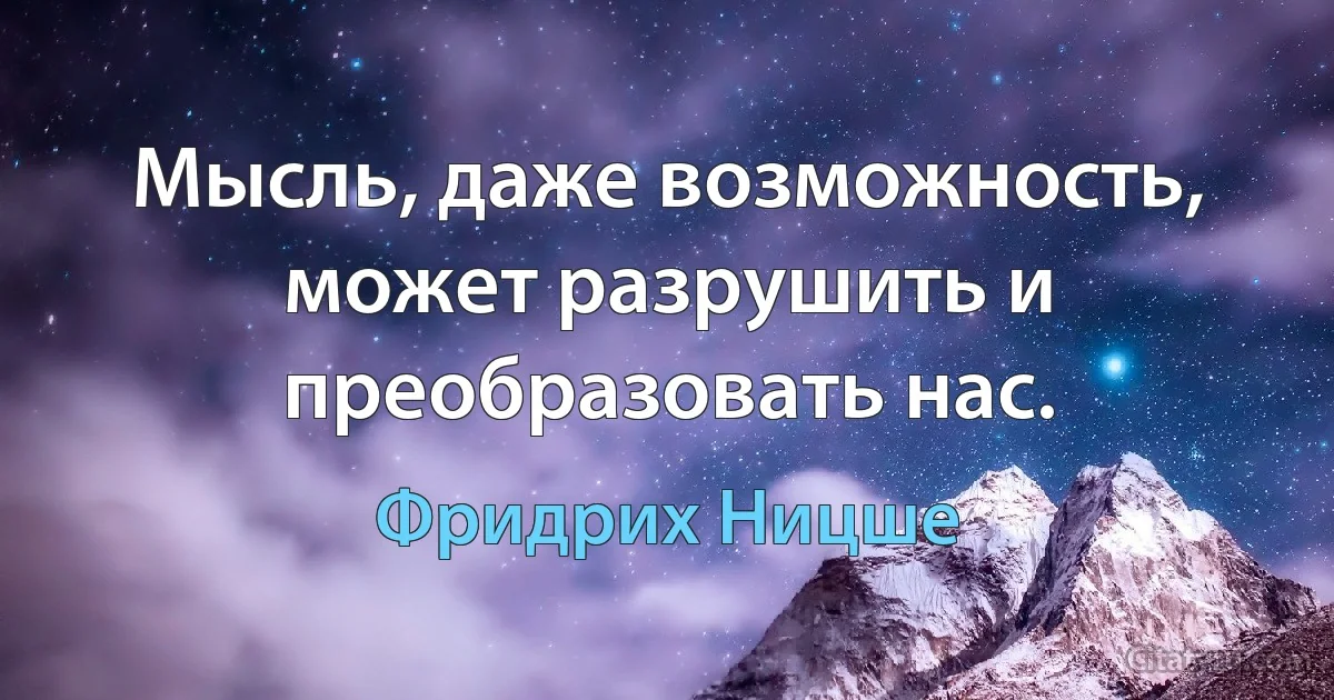 Мысль, даже возможность, может разрушить и преобразовать нас. (Фридрих Ницше)