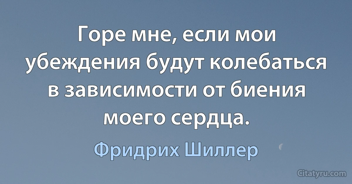 Горе мне, если мои убеждения будут колебаться в зависимости от биения моего сердца. (Фридрих Шиллер)