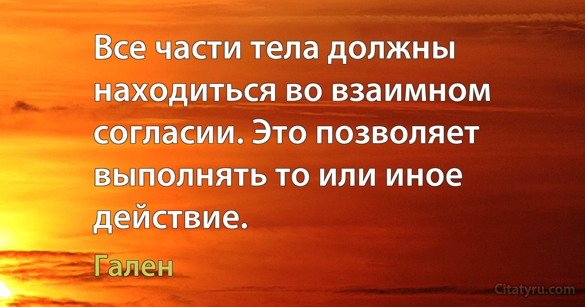 Все части тела должны находиться во взаимном согласии. Это позволяет выполнять то или иное действие. (Гален)