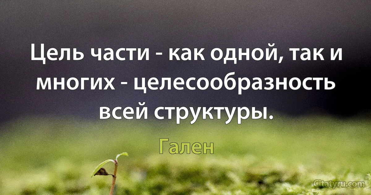 Цель части - как одной, так и многих - целесообразность всей структуры. (Гален)