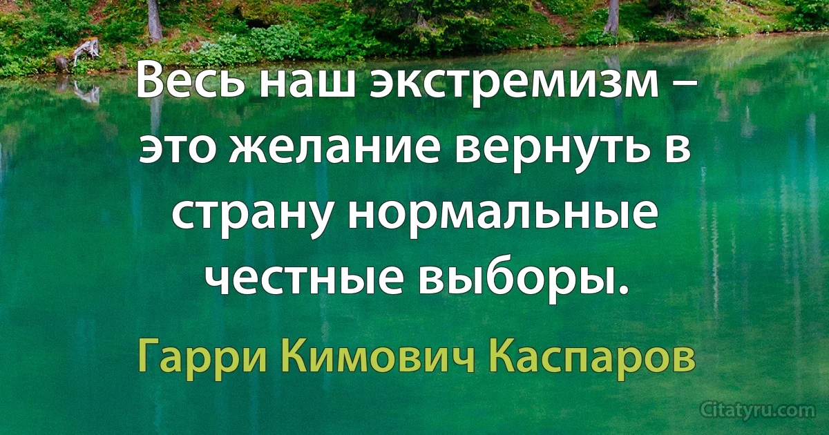 Весь наш экстремизм – это желание вернуть в страну нормальные честные выборы. (Гарри Кимович Каспаров)