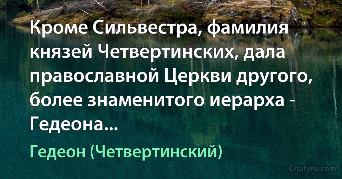 Кроме Сильвестра, фамилия князей Четвертинских, дала православной Церкви другого, более знаменитого иерарха - Гедеона... (Гедеон (Четвертинский))