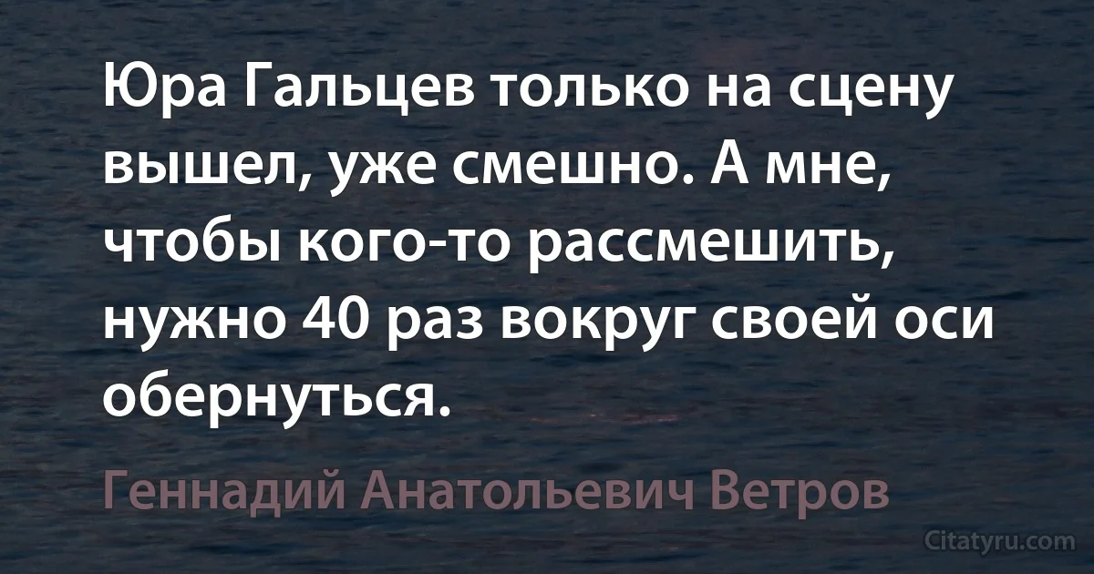 Юра Гальцев только на сцену вышел, уже смешно. А мне, чтобы кого-то рассмешить, нужно 40 раз вокруг своей оси обернуться. (Геннадий Анатольевич Ветров)