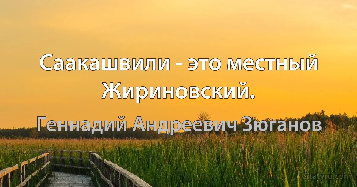 Саакашвили - это местный Жириновский. (Геннадий Андреевич Зюганов)