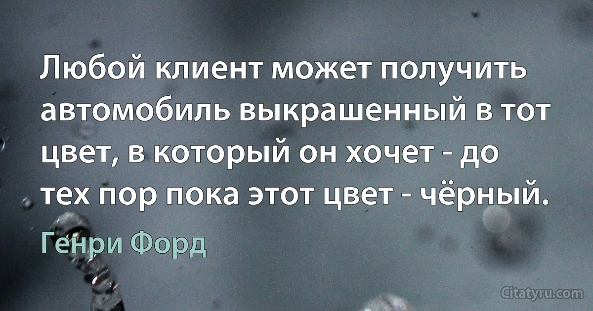 Любой клиент может получить автомобиль выкрашенный в тот цвет, в который он хочет - до тех пор пока этот цвет - чёрный. (Генри Форд)