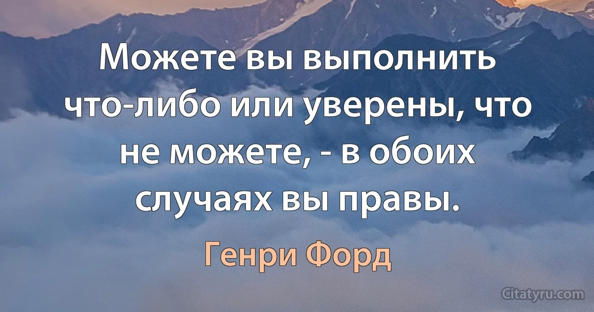 Можете вы выполнить что-либо или уверены, что не можете, - в обоих случаях вы правы. (Генри Форд)