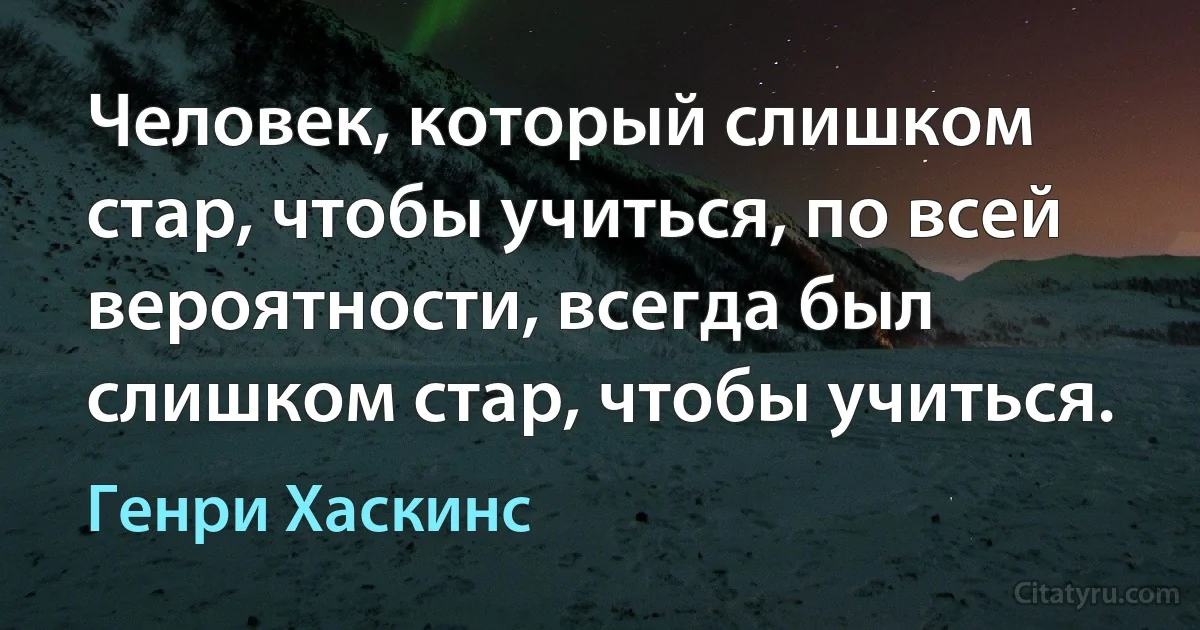 Человек, который слишком стар, чтобы учиться, по всей вероятности, всегда был слишком стар, чтобы учиться. (Генри Хаскинс)