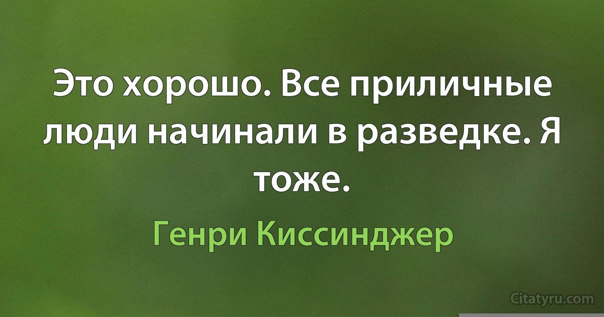 Это хорошо. Все приличные люди начинали в разведке. Я тоже. (Генри Киссинджер)