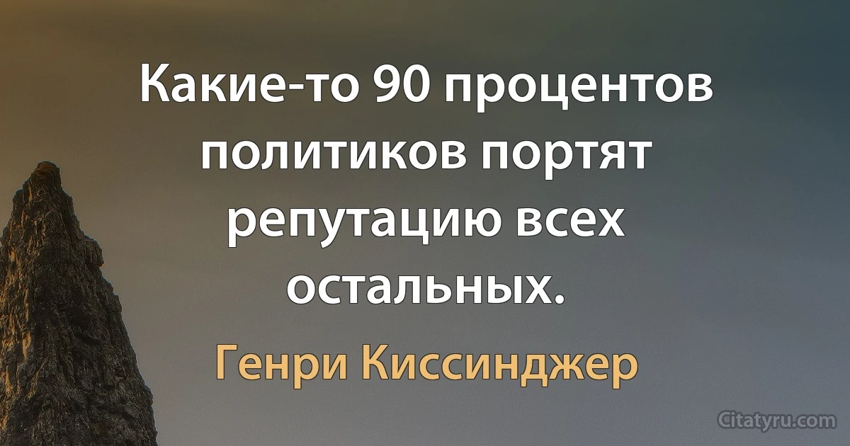 Какие-то 90 процентов политиков портят репутацию всех остальных. (Генри Киссинджер)