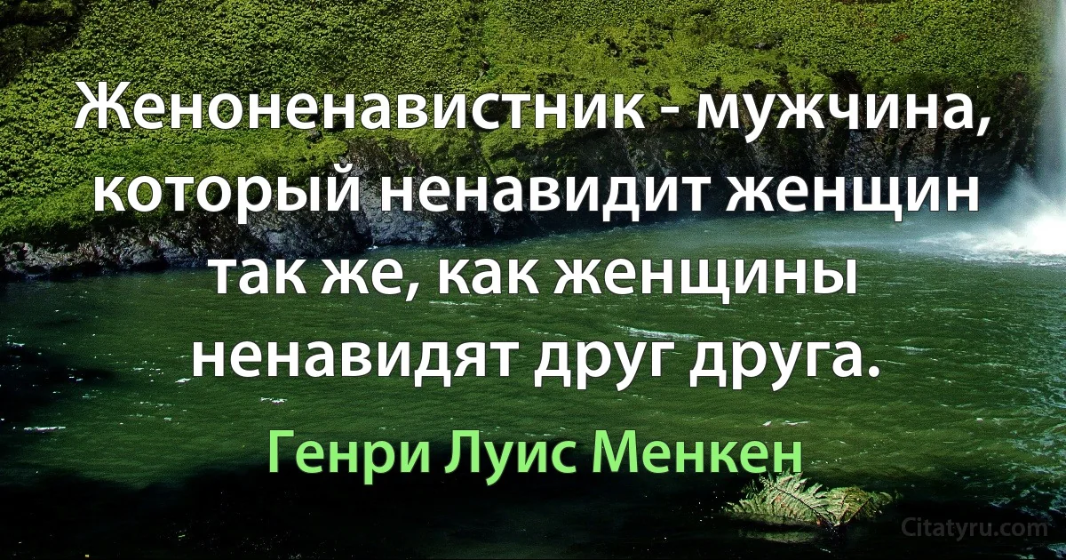 Женоненавистник - мужчина, который ненавидит женщин так же, как женщины ненавидят друг друга. (Генри Луис Менкен)