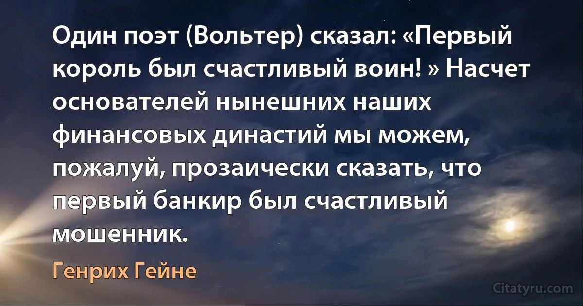 Один поэт (Вольтер) сказал: «Первый король был счастливый воин! » Насчет основателей нынешних наших финансовых династий мы можем, пожалуй, прозаически сказать, что первый банкир был счастливый мошенник. (Генрих Гейне)