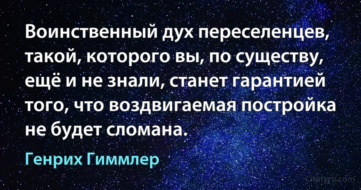 Воинственный дух переселенцев, такой, которого вы, по существу, ещё и не знали, станет гарантией того, что воздвигаемая постройка не будет сломана. (Генрих Гиммлер)