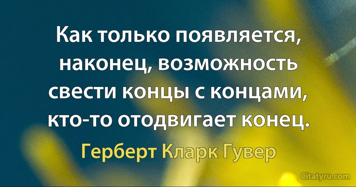 Как только появляется, наконец, возможность свести концы с концами, кто-то отодвигает конец. (Герберт Кларк Гувер)