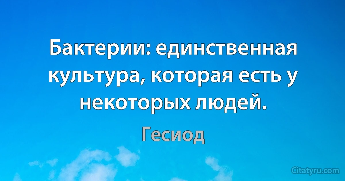 Бактерии: единственная культура, которая есть у некоторых людей. (Гесиод)