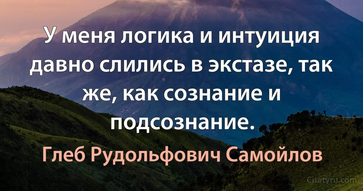 У меня логика и интуиция давно слились в экстазе, так же, как сознание и подсознание. (Глеб Рудольфович Самойлов)