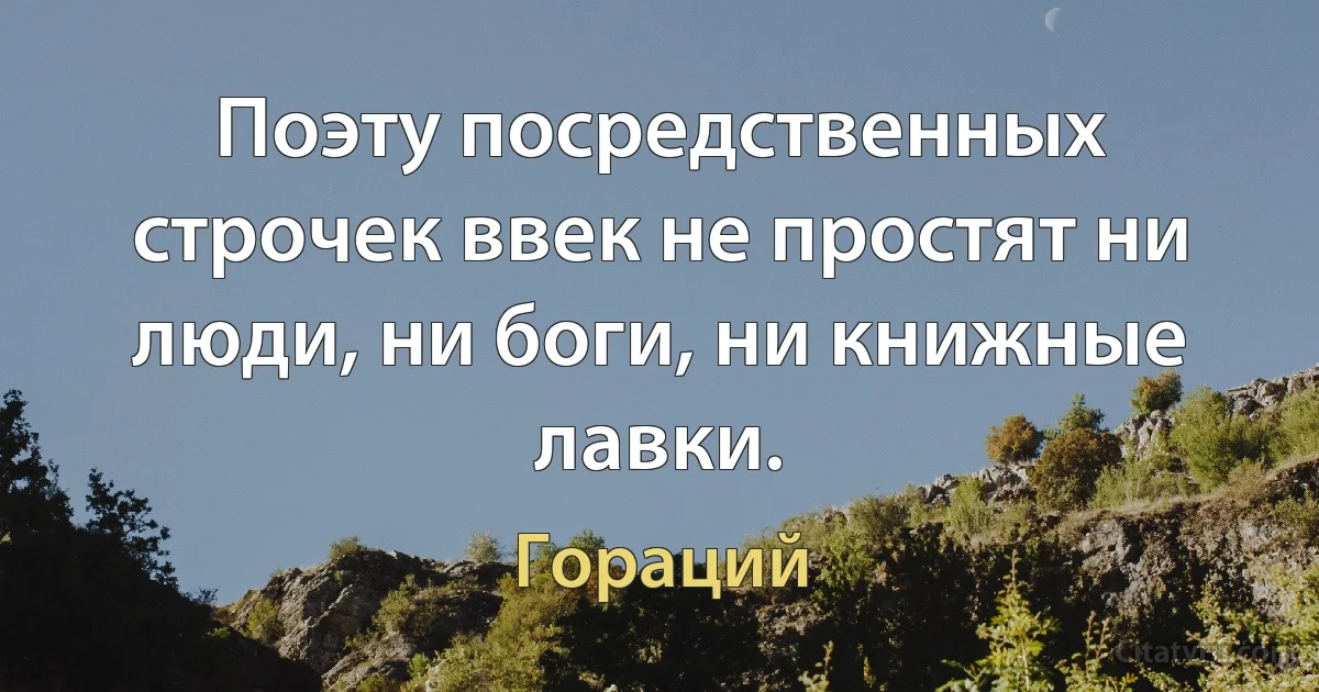 Поэту посредственных строчек ввек не простят ни люди, ни боги, ни книжные лавки. (Гораций)