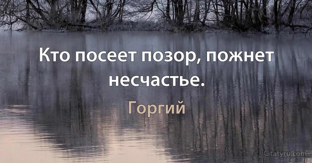 Кто посеет позор, пожнет несчастье. (Горгий)