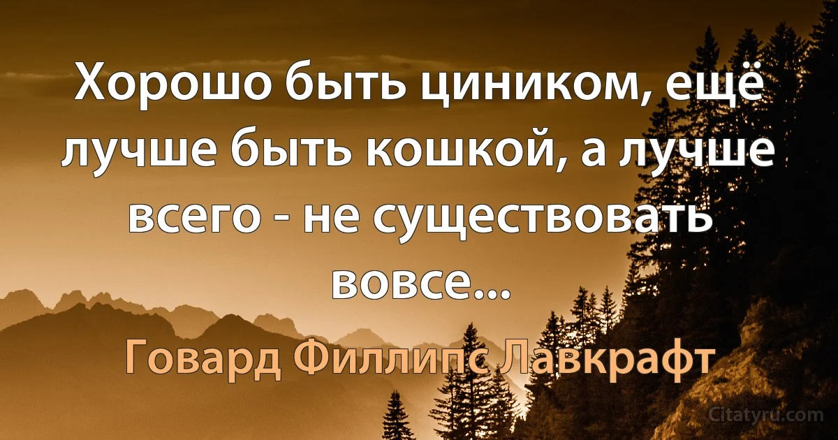 Хорошо быть циником, ещё лучше быть кошкой, а лучше всего - не существовать вовсе... (Говард Филлипс Лавкрафт)