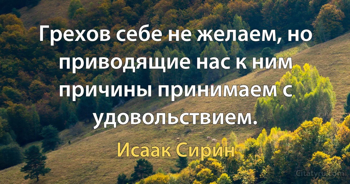 Грехов себе не желаем, но приводящие нас к ним причины принимаем с удовольствием. (Исаак Сирин)