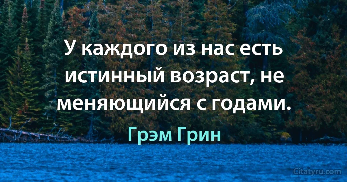 У каждого из нас есть истинный возраст, не меняющийся с годами. (Грэм Грин)