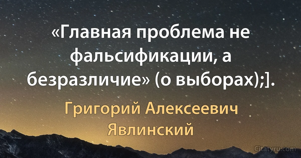 «Главная проблема не фальсификации, а безразличие» (о выборах);]. (Григорий Алексеевич Явлинский)