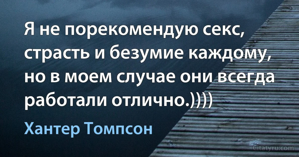 Я не порекомендую секс, страсть и безумие каждому, но в моем случае они всегда работали отлично.)))) (Хантер Томпсон)