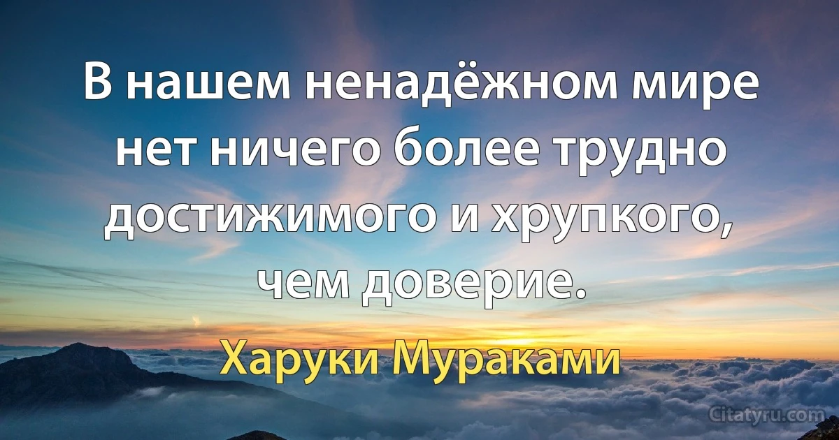 В нашем ненадёжном мире нет ничего более трудно достижимого и хрупкого, чем доверие. (Харуки Мураками)