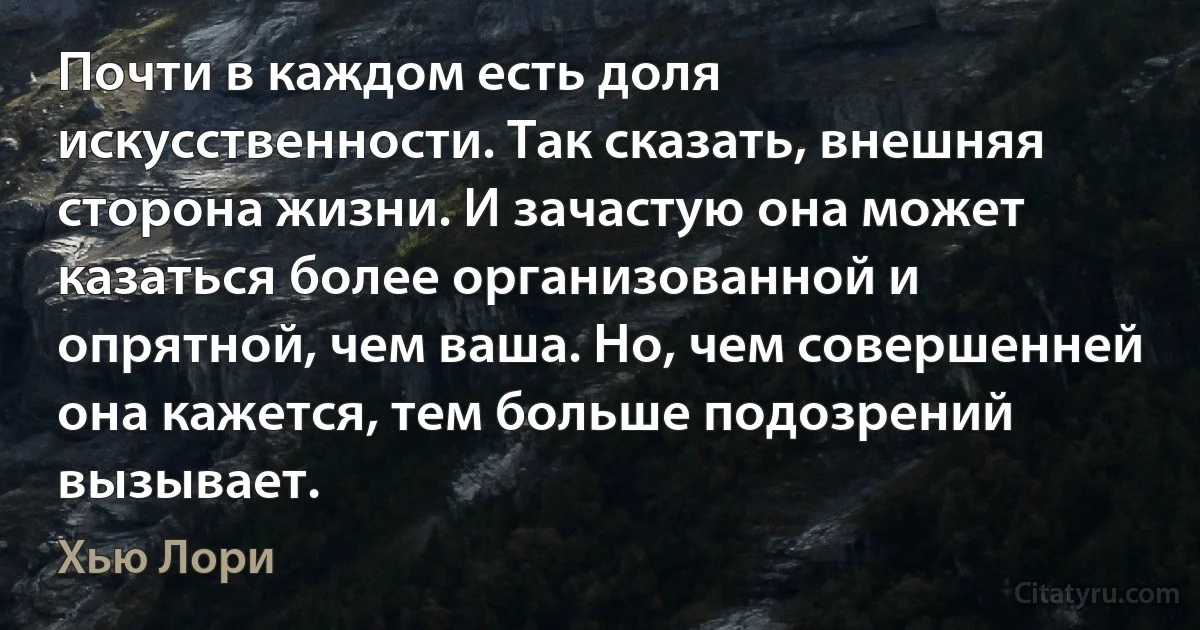 Почти в каждом есть доля искусственности. Так сказать, внешняя сторона жизни. И зачастую она может казаться более организованной и опрятной, чем ваша. Но, чем совершенней она кажется, тем больше подозрений вызывает. (Хью Лори)