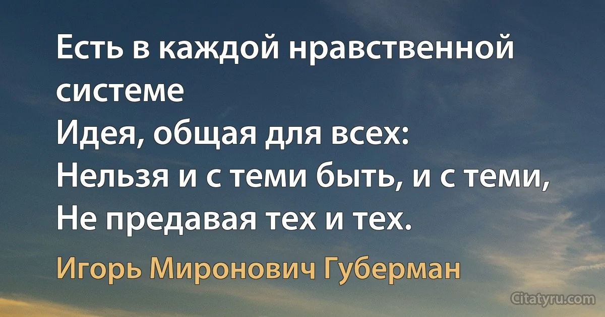 Есть в каждой нравственной системе
Идея, общая для всех:
Нельзя и с теми быть, и с теми,
Не предавая тех и тех. (Игорь Миронович Губерман)