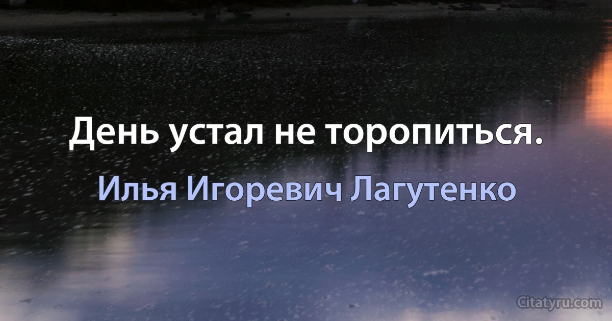 День устал не торопиться. (Илья Игоревич Лагутенко)