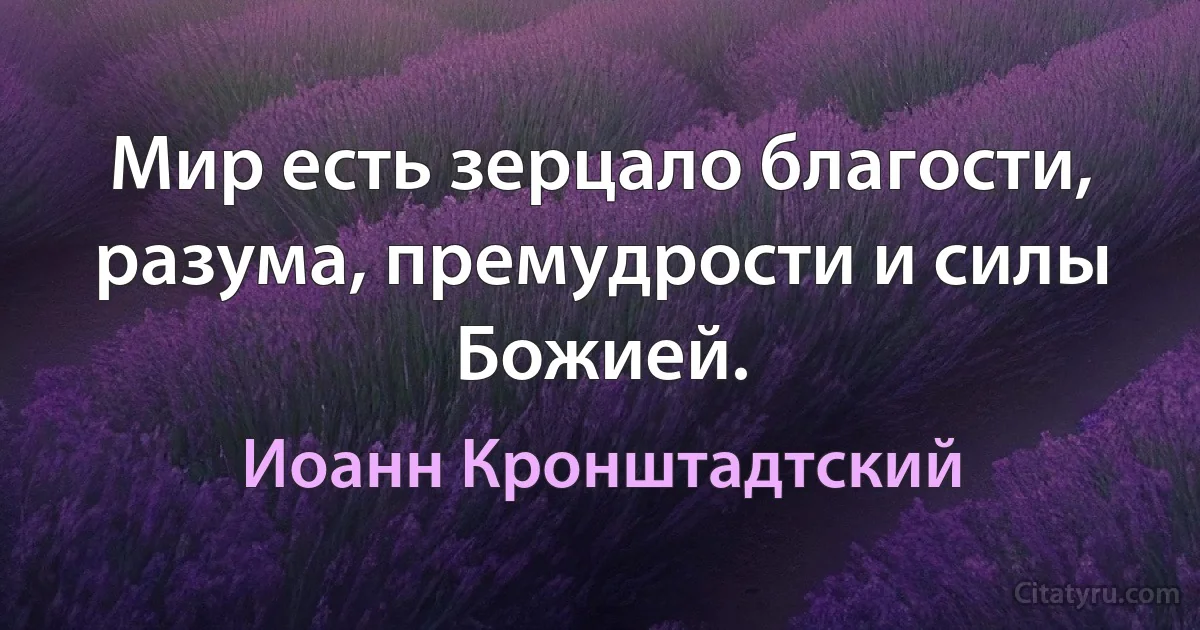 Мир есть зерцало благости, разума, премудрости и силы Божией. (Иоанн Кронштадтский)