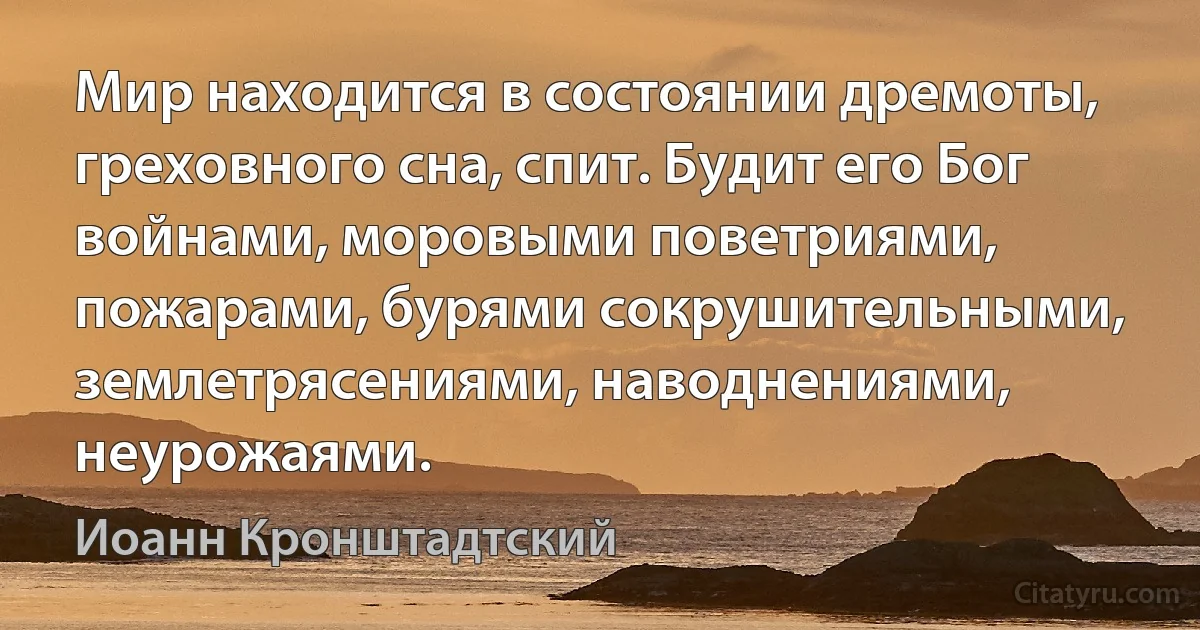 Мир находится в состоянии дремоты, греховного сна, спит. Будит его Бог войнами, моровыми поветриями, пожарами, бурями сокрушительными, землетрясениями, наводнениями, неурожаями. (Иоанн Кронштадтский)