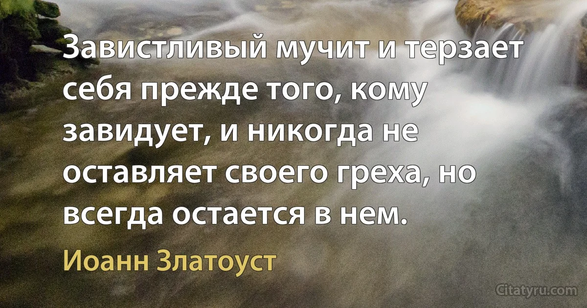 Завистливый мучит и терзает себя прежде того, кому завидует, и никогда не оставляет своего греха, но всегда остается в нем. (Иоанн Златоуст)