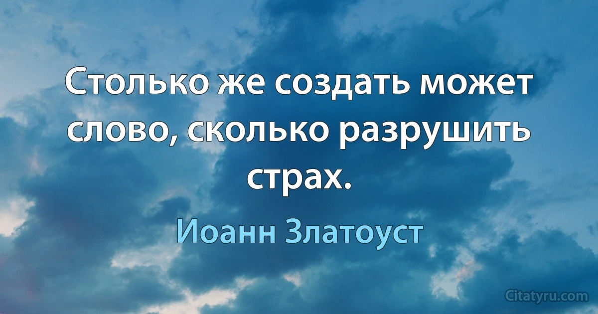 Столько же создать может слово, сколько разрушить страх. (Иоанн Златоуст)