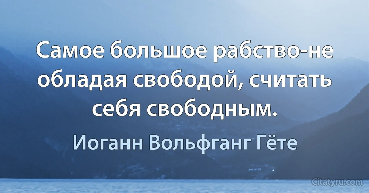 Самое большое рабство-не обладая свободой, считать себя свободным. (Иоганн Вольфганг Гёте)