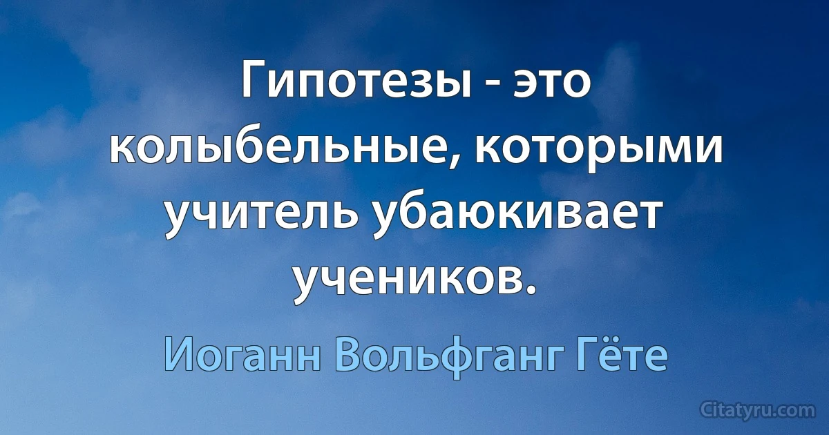 Гипотезы - это колыбельные, которыми учитель убаюкивает учеников. (Иоганн Вольфганг Гёте)