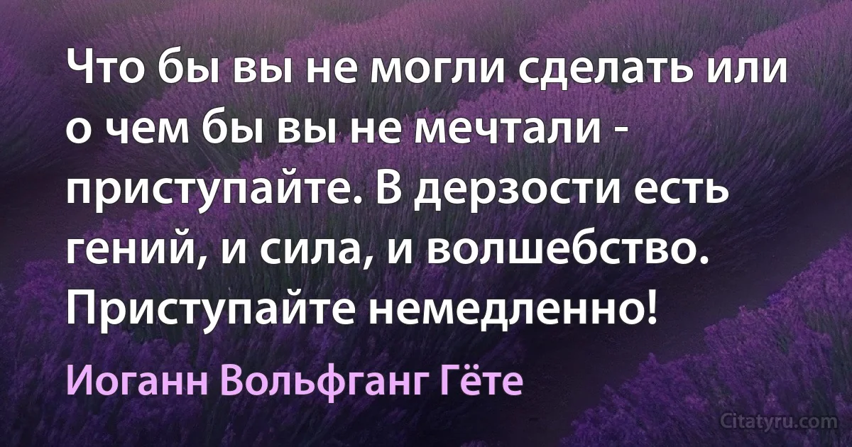 Что бы вы не могли сделать или о чем бы вы не мечтали - приступайте. В дерзости есть гений, и сила, и волшебство. Приступайте немедленно! (Иоганн Вольфганг Гёте)